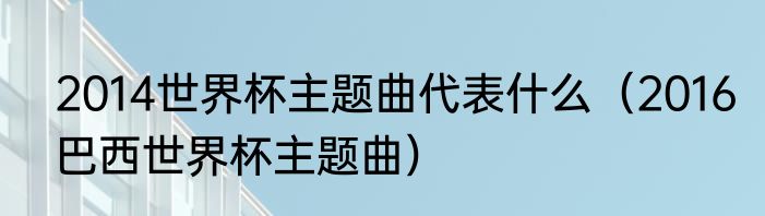 2014世界杯主题曲代表什么（2016巴西世界杯主题曲）