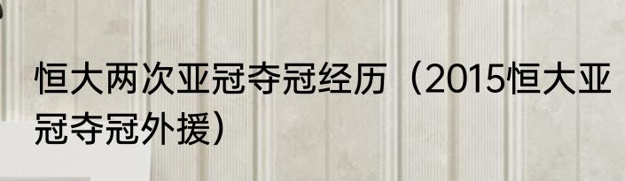 恒大两次亚冠夺冠经历（2015恒大亚冠夺冠外援）
