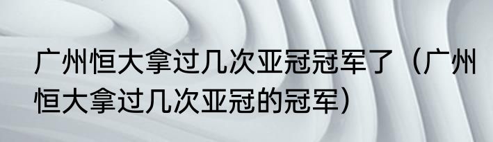 广州恒大拿过几次亚冠冠军了（广州恒大拿过几次亚冠的冠军）