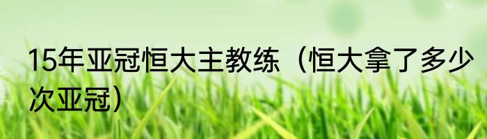15年亚冠恒大主教练（恒大拿了多少次亚冠）
