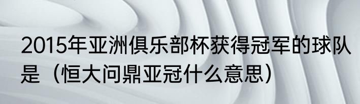 2015年亚洲俱乐部杯获得冠军的球队是（恒大问鼎亚冠什么意思）