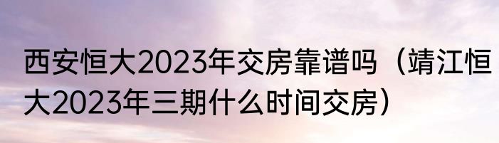 西安恒大2023年交房靠谱吗（靖江恒大2023年三期什么时间交房）