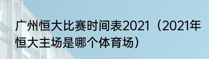 广州恒大比赛时间表2021（2021年恒大主场是哪个体育场）