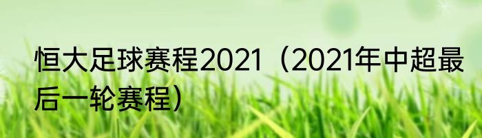 恒大足球赛程2021（2021年中超最后一轮赛程）
