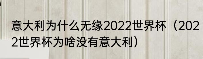 意大利为什么无缘2022世界杯（2022世界杯为啥没有意大利）