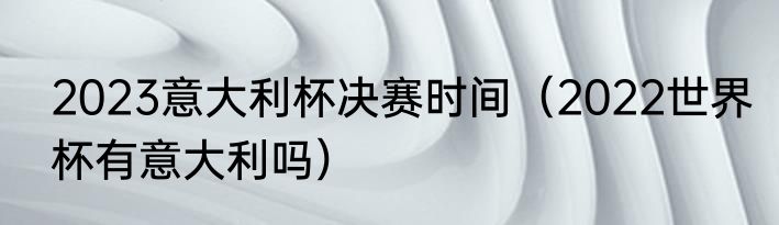 2023意大利杯决赛时间（2022世界杯有意大利吗）