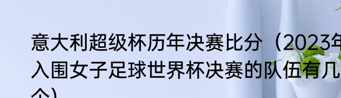 意大利超级杯历年决赛比分（2023年入围女子足球世界杯决赛的队伍有几个）