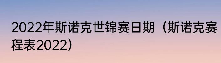 2022年斯诺克世锦赛日期（斯诺克赛程表2022）