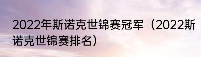 2022年斯诺克世锦赛冠军（2022斯诺克世锦赛排名）
