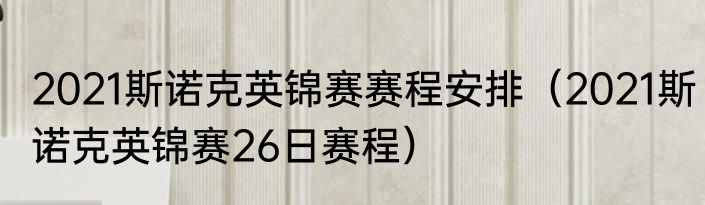 2021斯诺克英锦赛赛程安排（2021斯诺克英锦赛26日赛程）