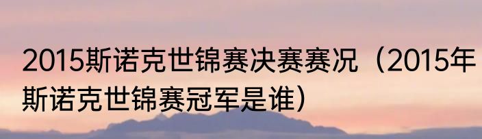2015斯诺克世锦赛决赛赛况（2015年斯诺克世锦赛冠军是谁）