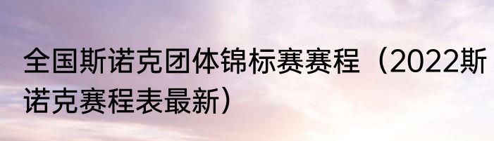 全国斯诺克团体锦标赛赛程（2022斯诺克赛程表最新）