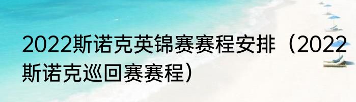 2022斯诺克英锦赛赛程安排（2022斯诺克巡回赛赛程）