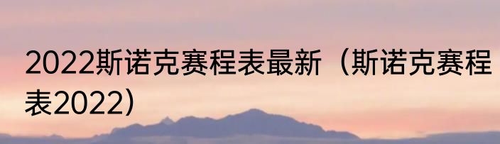 2022斯诺克赛程表最新（斯诺克赛程表2022）