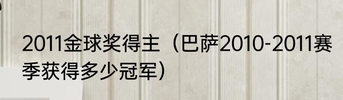 2011金球奖得主（巴萨2010-2011赛季获得多少冠军）