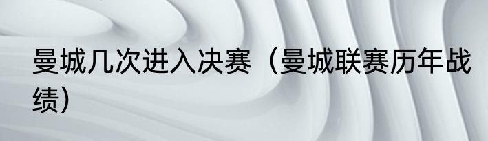 曼城几次进入决赛（曼城联赛历年战绩）
