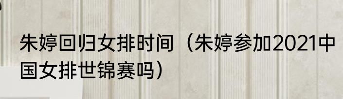 朱婷回归女排时间（朱婷参加2021中国女排世锦赛吗）