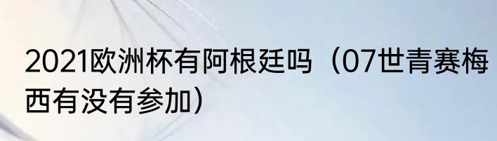 2021欧洲杯有阿根廷吗（07世青赛梅西有没有参加）