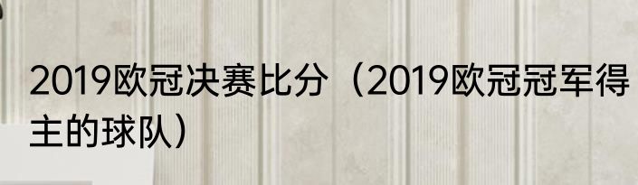 2019欧冠决赛比分（2019欧冠冠军得主的球队）