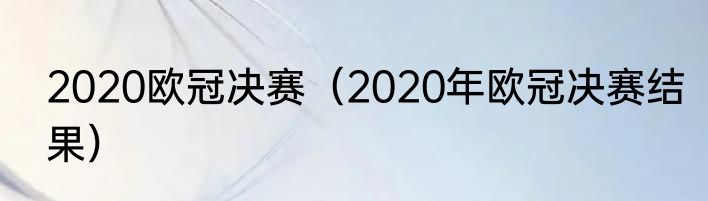 2020欧冠决赛（2020年欧冠决赛结果）