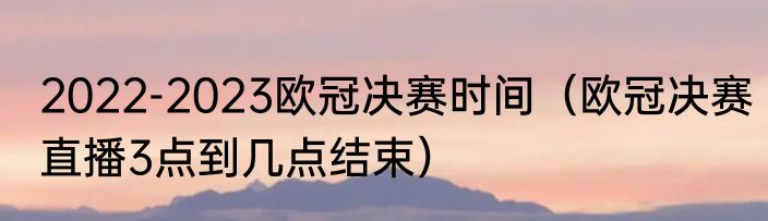 2022-2023欧冠决赛时间（欧冠决赛直播3点到几点结束）