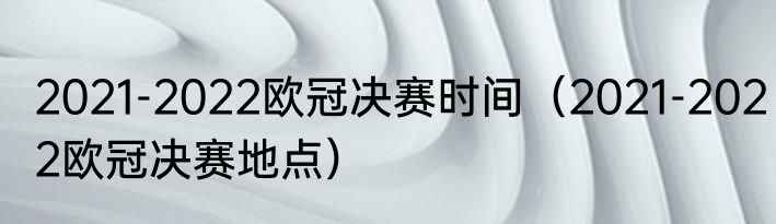 2021-2022欧冠决赛时间（2021-2022欧冠决赛地点）