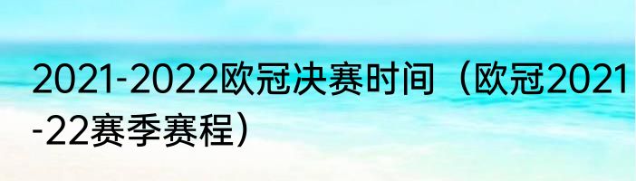 2021-2022欧冠决赛时间（欧冠2021-22赛季赛程）