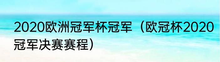 2020欧洲冠军杯冠军（欧冠杯2020冠军决赛赛程）