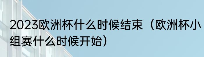 2023欧洲杯什么时候结束（欧洲杯小组赛什么时候开始）