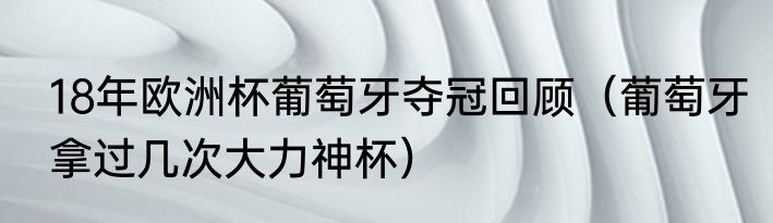 18年欧洲杯葡萄牙夺冠回顾（葡萄牙拿过几次大力神杯）