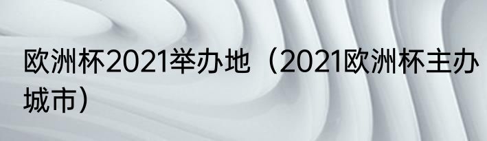 欧洲杯2021举办地（2021欧洲杯主办城市）