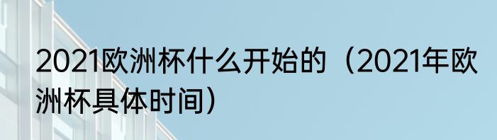 2021欧洲杯什么开始的（2021年欧洲杯具体时间）