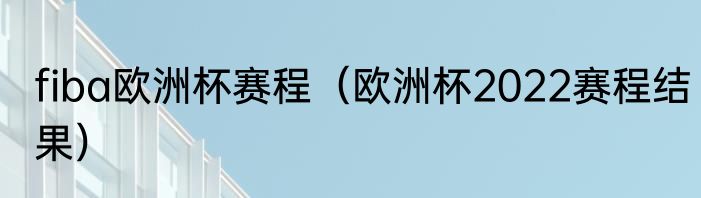fiba欧洲杯赛程（欧洲杯2022赛程结果）