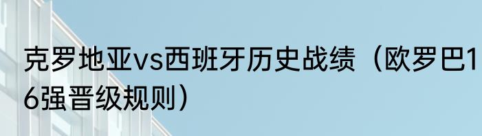 克罗地亚vs西班牙历史战绩（欧罗巴16强晋级规则）