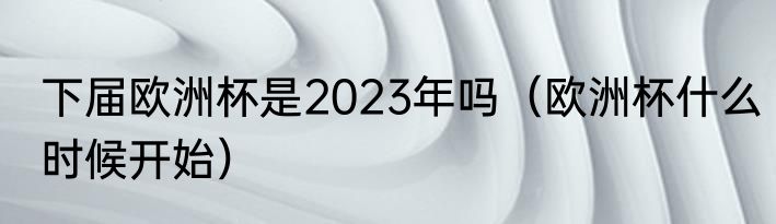 下届欧洲杯是2023年吗（欧洲杯什么时候开始）