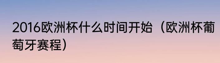 2016欧洲杯什么时间开始（欧洲杯葡萄牙赛程）