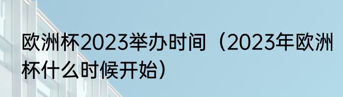 欧洲杯2023举办时间（2023年欧洲杯什么时候开始）