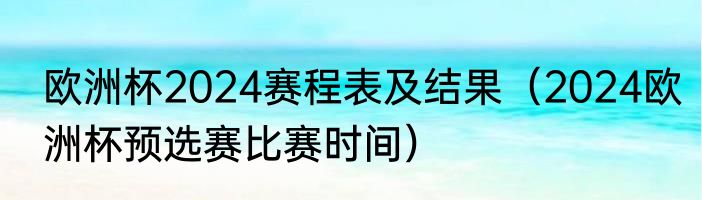 欧洲杯2024赛程表及结果（2024欧洲杯预选赛比赛时间）
