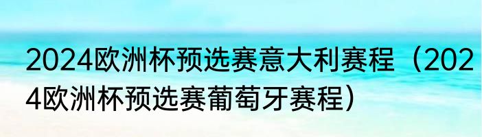 2024欧洲杯预选赛意大利赛程（2024欧洲杯预选赛葡萄牙赛程）