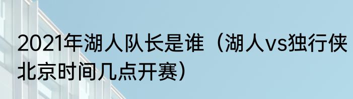 2021年湖人队长是谁（湖人vs独行侠北京时间几点开赛）