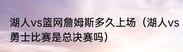 湖人vs篮网詹姆斯多久上场（湖人vs勇士比赛是总决赛吗）