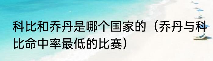 科比和乔丹是哪个国家的（乔丹与科比命中率最低的比赛）