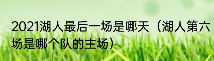 2021湖人最后一场是哪天（湖人第六场是哪个队的主场）