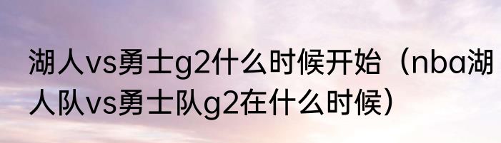 湖人vs勇士g2什么时候开始（nba湖人队vs勇士队g2在什么时候）
