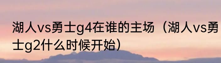 湖人vs勇士g4在谁的主场（湖人vs勇士g2什么时候开始）