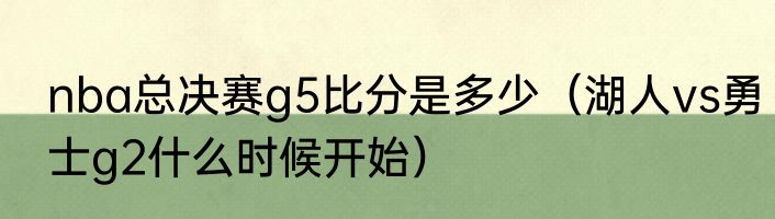 nba总决赛g5比分是多少（湖人vs勇士g2什么时候开始）