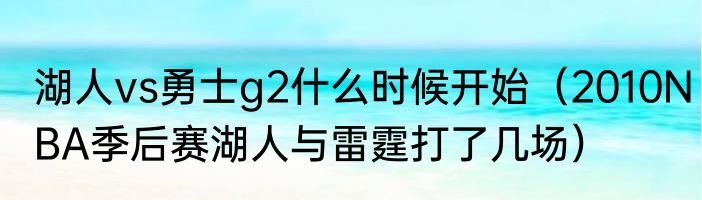 湖人vs勇士g2什么时候开始（2010NBA季后赛湖人与雷霆打了几场）