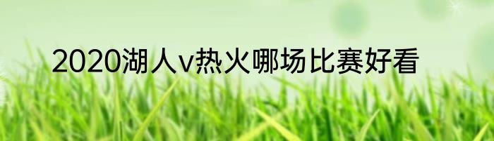 2020湖人v热火哪场比赛好看