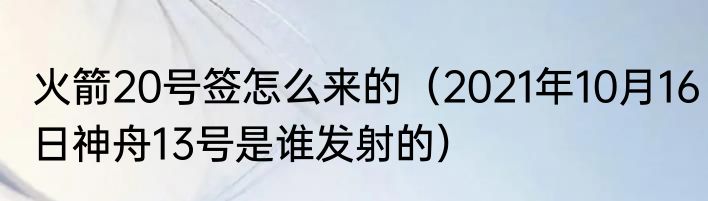 火箭20号签怎么来的（2021年10月16日神舟13号是谁发射的）