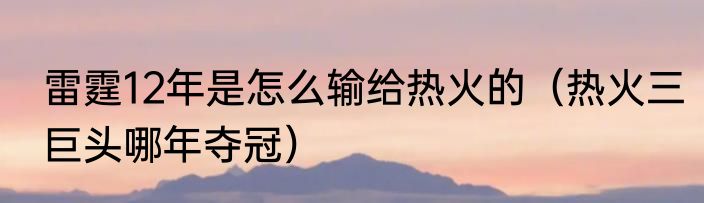 雷霆12年是怎么输给热火的（热火三巨头哪年夺冠）